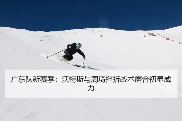 广东队新赛季：沃特斯与周琦挡拆战术磨合初显威力
