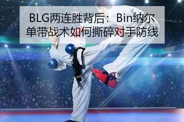 BLG两连胜背后：Bin纳尔单带战术如何撕碎对手防线